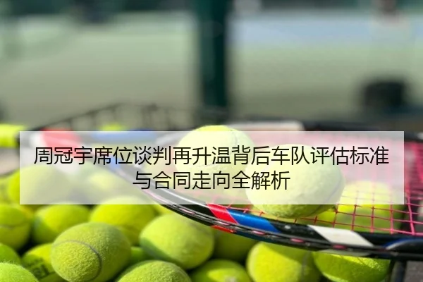 周冠宇席位谈判再升温背后车队评估标准与合同走向全解析
