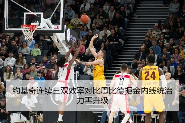 约基奇连续三双效率对比恩比德掘金内线统治力再升级