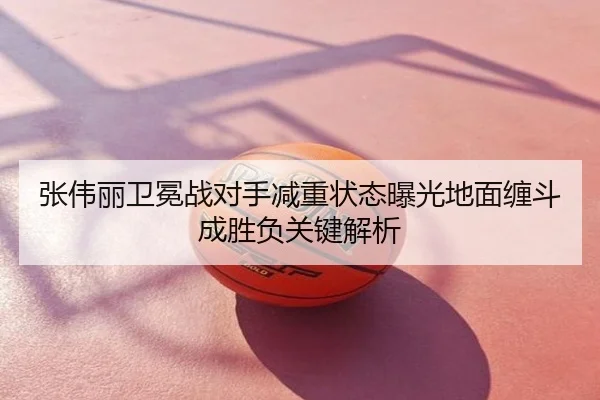 张伟丽卫冕战对手减重状态曝光地面缠斗成胜负关键解析